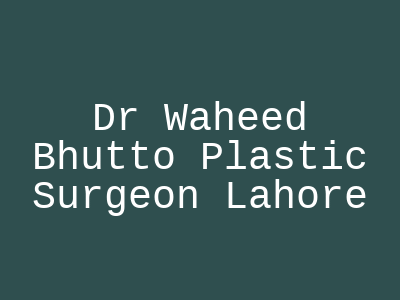 Dr Waheed Bhutto Plastic Surgeon Lahore