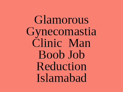 Glamorous Gynecomastia Clinic Man Boob Job Reduction Islamabad