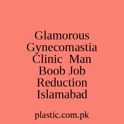 Glamorous Gynecomastia Clinic Man Boob Job Reduction Islamabad