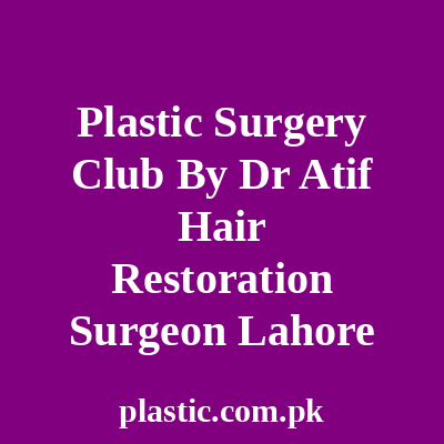 Plastic Surgery Club By Dr Atif Hair Restoration Surgeon Lahore
